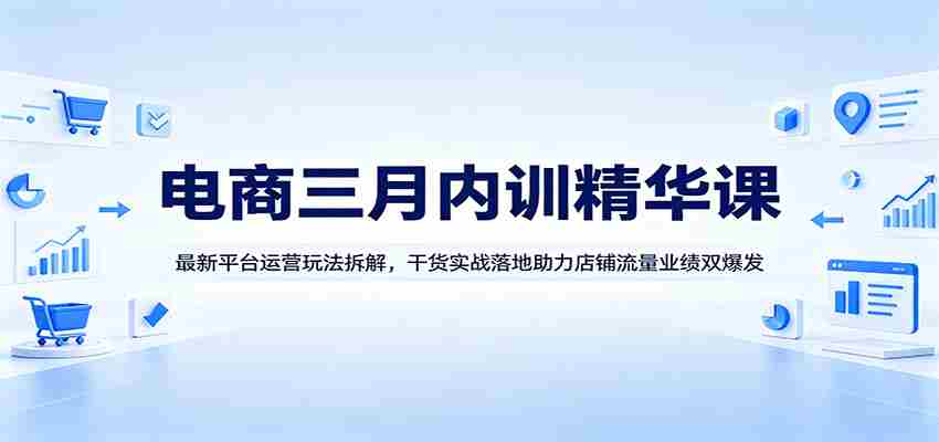 电商三月内训精华课：最新平台运营玩法拆解，干货实战落地助力店铺流量业绩双爆发-有道网创