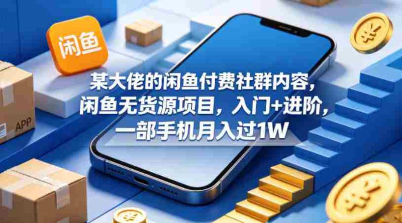 某大佬的闲鱼付费社群内容，闲鱼无货源项目，入门+进阶，一部手机月入过1W-有道网创