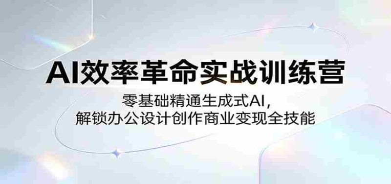 AI效率革命实战训练营：零基础精通生成式AI，解锁办公设计创作商业变现全技能-有道网创