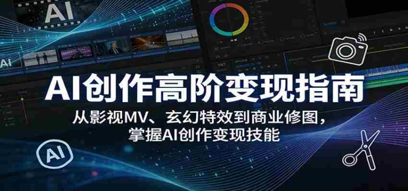 AI创作高阶变现指南:从影视MV、玄幻特效到商业修图,掌握AI创作变现技能-有道网创