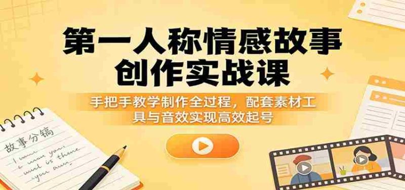 第一人称情感故事创作实战课：手把手教学制作全过程，配套素材工具与音效实现高效起号-有道网创