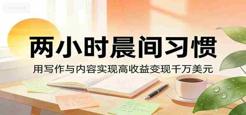 付费文章：两小时晨间习惯，用写作与内容实现高收益变现千万美元-有道网创