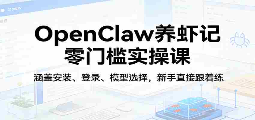 OpenClaw养虾记零门槛实操课：涵盖安装、登录、模型选择，新手直接跟着练（更新）-有道网创
