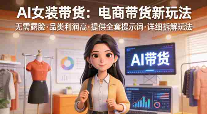 AI女装带货，电商带货新玩法，无需露脸，品类利润高，提供全套提示词，详细拆解玩法-有道网创