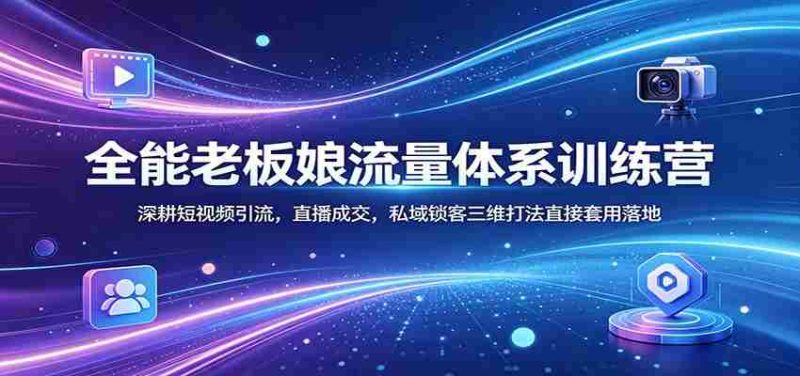 全能老板娘流量体系训练营:深耕短视频引流,直播成交,私域锁客三维打法直接套用落地-有道网创