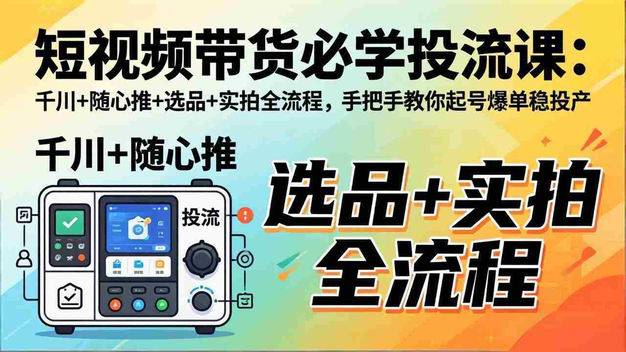（17903期）短视频带货必学投流课：千川+随心推+选品+实拍全流程，手把手教你起号爆单稳投产-有道网创