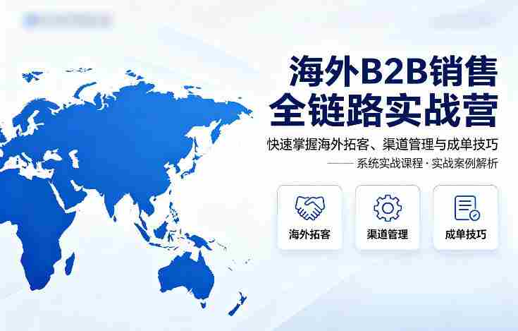 海外B2B销售全链路实战营，快速掌握海外拓客、渠道管理与成单技巧-有道网创