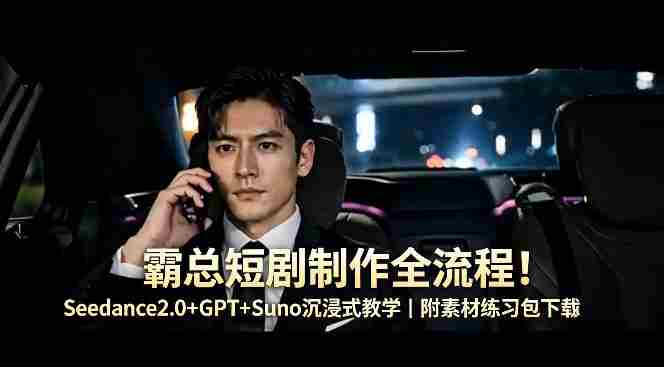 霸总短剧制作全流程！Seedance2.0+GPT+Suno沉浸式教学｜附素材练习包下载-有道网创