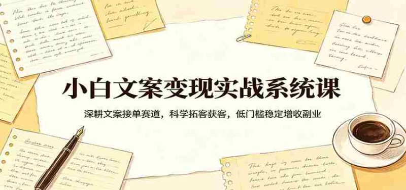小白文案变现实战系统课:深耕文案接单赛道,科学拓客获客,低门槛稳定增收副业-有道网创