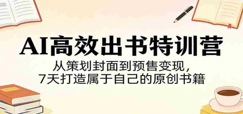 AI高效出书特训营:从策划封面到预售变现,7天打造属于自己的原创书籍-有道网创