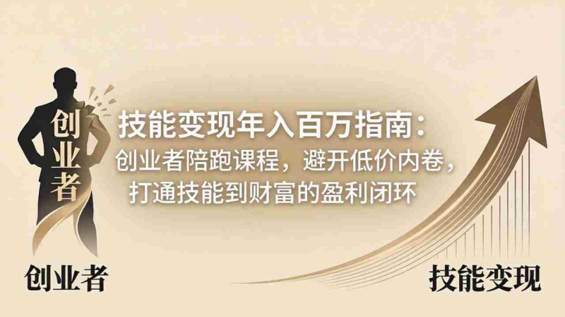 （18139期）技能变现年入百万指南：创业者陪跑课程，避开低价内卷，打通技能到财富的盈利闭环-有道网创