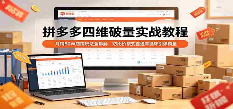 拼多多四维破量实战教程：月销50W店铺玩法全拆解，防比价裂变直通车循环引爆销量-有道网创