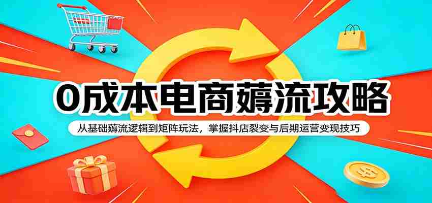 0成本电商薅流攻略：从基础薅流逻辑到矩阵玩法，掌握抖店裂变与后期运营变现技巧-有道网创