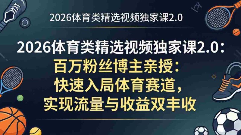 （17991期）2026体育类精选视频独家课2.0：百万粉丝博主亲授：快速入局体育赛道，实现流量与收益双丰收-有道网创