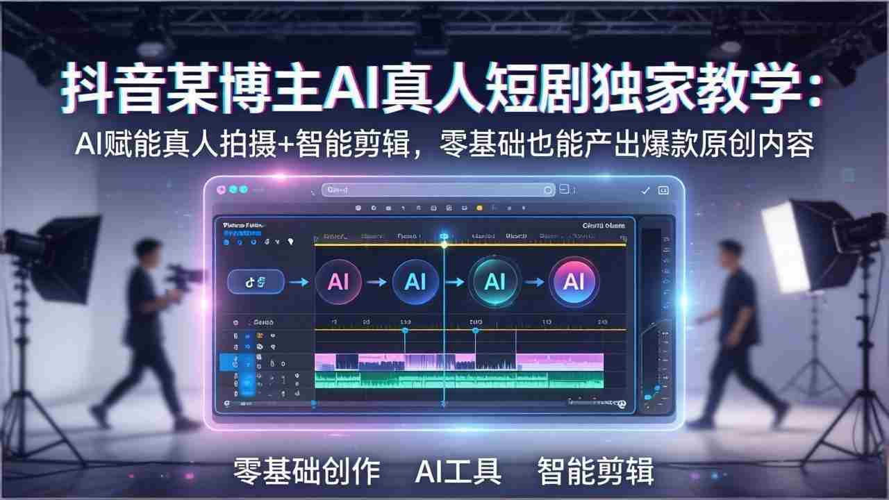 （17942期）抖音某博主AI真人短剧独家教学：AI赋能真人拍摄+智能剪辑，零基础也能产出爆款原创内容-有道网创