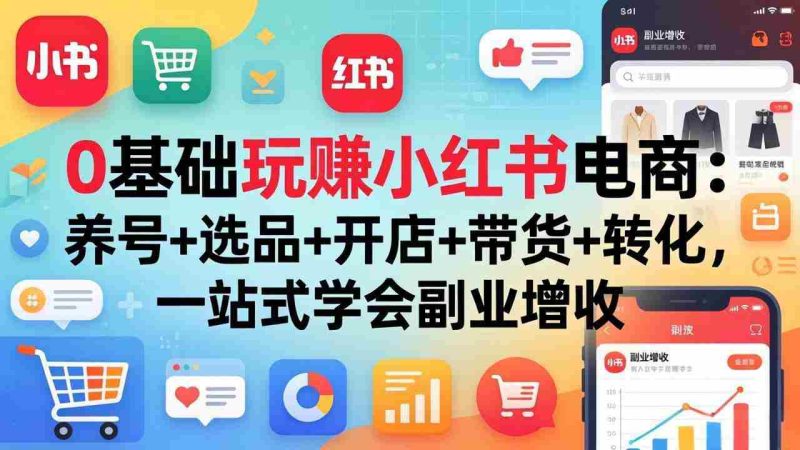 （17949期）0基础玩赚小红书电商：养号+选品+开店+带货+转化，一站式学会副业增收-有道网创