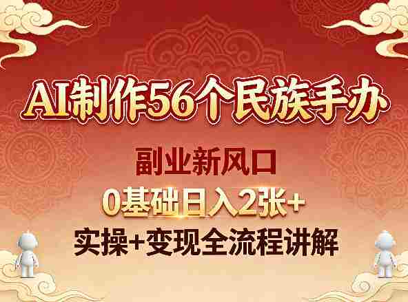 AI制作56个民族手办，副业新风口，0基础日入2张+，实操+变现全流程讲解-有道网创
