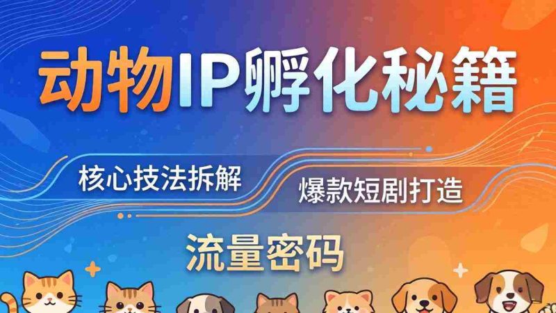 （18207期）动物IP孵化全套秘籍，三大核心技法拆解，打造爆款萌宠短剧，轻松拿捏赛道流量密码-有道网创