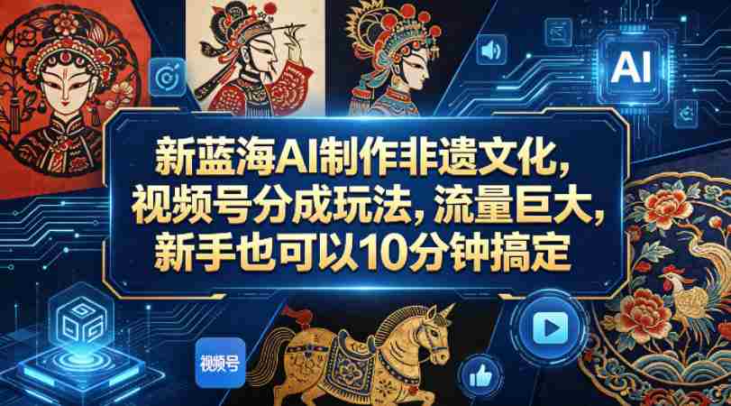 新蓝海AI制作非遗文化，视频号分成玩法，流量巨大，新手也可以10分钟搞定-有道网创
