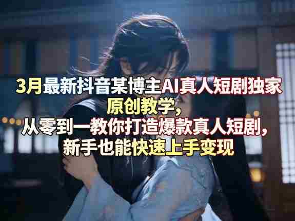 3月最新抖音某博主AI真人短剧独家原创教学，从零到一教你打造爆款真人短剧，新手也能快速上手变现-有道网创