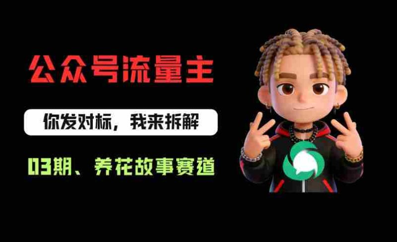 公众号流量主之养花故事赛道，起号快+流量稳，从0-1全流程讲解！-有道网创