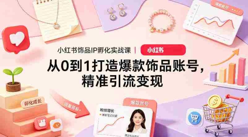 小红书饰品IP孵化实战课｜从0到1打造爆款饰品账号，精准引流变现-有道网创