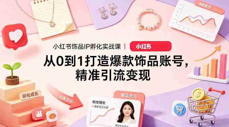 小红书饰品IP孵化实战课｜从0到1打造爆款饰品账号，精准引流变现-有道网创