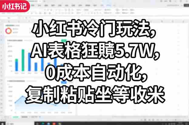 小红书冷门玩法，AI表格狂賺5.7W，0成本自动化，复制粘贴坐等收米-有道网创