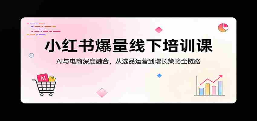 小红书爆量线下培训课：AI与电商深度融合，从选品运营到增长策略全链路-有道网创