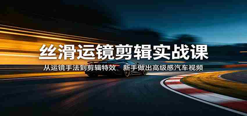 丝滑运镜剪辑实战课：从运镜手法到剪辑特效，新手做出高级感汽车视频-有道网创
