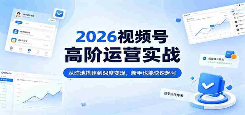 2026视频号高阶运营实战:从阵地搭建到深度变现,新手也能快速起号-有道网创