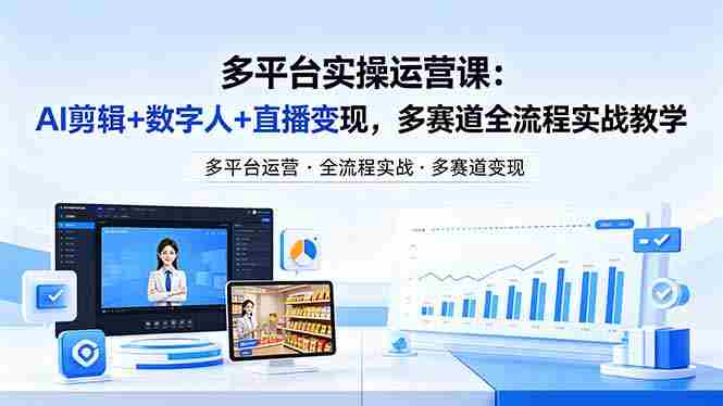 （18131期）某团队多平台实操运营课-更新26年4月20：AI剪辑+数字人+直播变现，多赛道全流程实战教学-有道网创