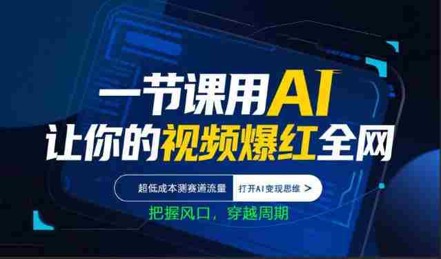 一节课用AI让你的视频爆红全网，超低成本测赛道流量，打开AI变现思维，把握风口，穿越周期-有道网创