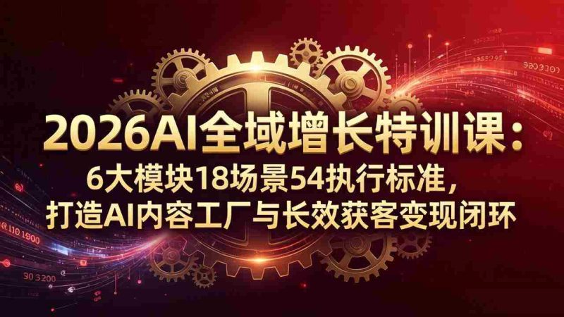 （18103期）2026AI全域增长特训课：6大模块18场景54执行标准，打造AI内容工厂与长效获客变现闭环-有道网创