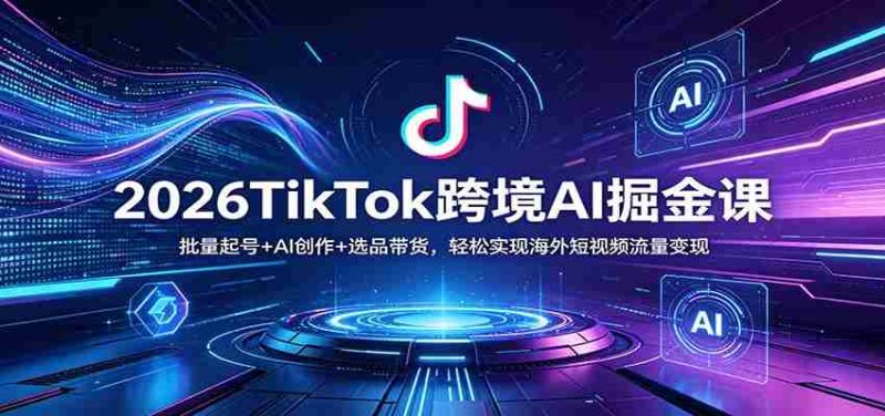 2026TikTok跨境AI掘金课:批量起号+AI创作+选品带货,轻松实现海外短视频流量变现-有道网创