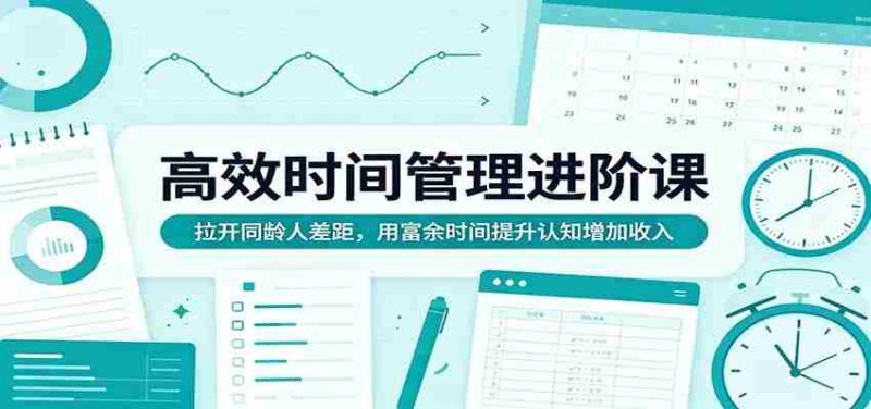 高效时间管理进阶课:拉开同龄人差距,用富余时间提升认知增加收入-有道网创
