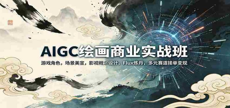 AIGC绘画商业实战班:游戏角色,场景美宣,影视概念设计,Flux炼丹,多元赛道接单变现-有道网创