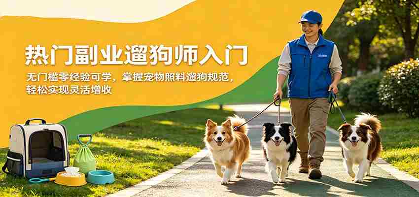 热门副业遛狗师入门，无门槛零经验可学，掌握宠物照料遛狗规范，轻松实现灵活增收-有道网创