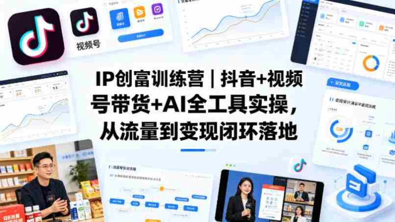 IP创富训练营｜抖音+视频号带货+AI全工具实操，从流量到变现闭环落地-有道网创