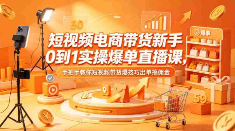 短视频电商带货新手0到1实操爆单直播课，手把手教你短视频带货爆技巧出单搞佣金-有道网创
