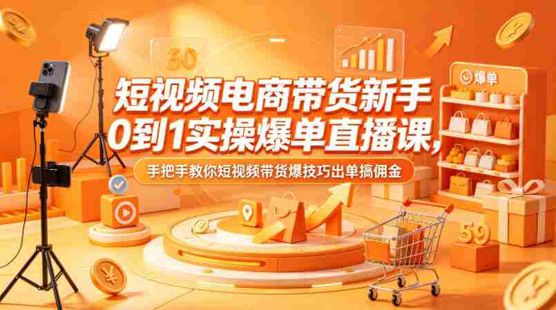 短视频电商带货新手0到1实操爆单直播课，手把手教你短视频带货爆技巧出单搞佣金-有道网创