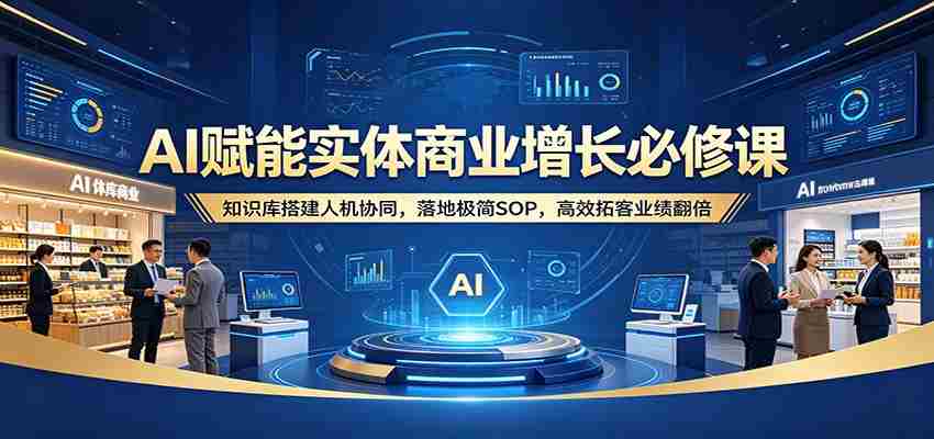 AI赋能实体商业增长必修课：知识库搭建人机协同，落地极简SOP，高效拓客业绩翻倍-有道网创