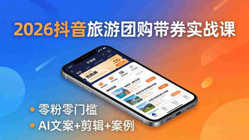 （18175期）2026抖音旅游团购带券实战课：零粉零门槛，AI文案+剪辑+案例，躺着赚门票佣金-有道网创