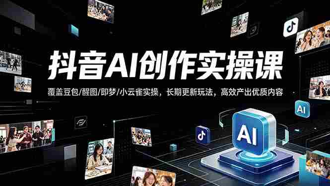 （18197期）抖音AI创作变现课，覆盖豆包/醒图/即梦/小云雀实操，长期更新玩法，高效产出优质内容-有道网创