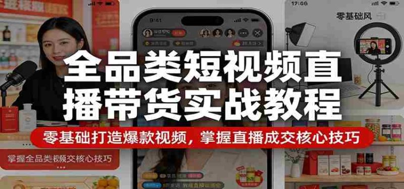 全品类短视频直播带货实战教程：零基础打造爆款视频，掌握直播成交核心技巧-有道网创