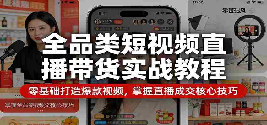 全品类短视频直播带货实战教程：零基础打造爆款视频，掌握直播成交核心技巧-有道网创