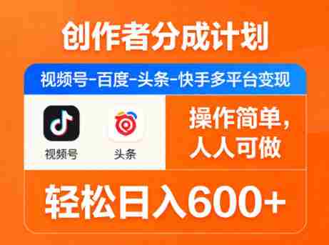 创作者分成计划，视频号-百度-头条-快手多平台变现，操作简单，人人可做，轻松日入600+-有道网创