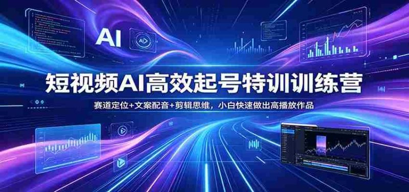 短视频AI高效起号特训训练营：赛道定位+文案配音+剪辑思维，小白快速做出高播放作品-有道网创