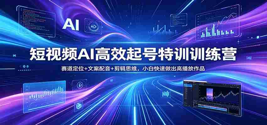 短视频AI高效起号特训训练营：赛道定位+文案配音+剪辑思维，小白快速做出高播放作品-有道网创