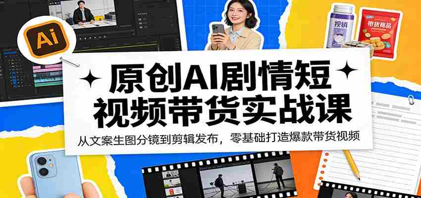 原创AI剧情短视频带货实战课：从文案生图分镜到剪辑发布，零基础打造爆款带货视频-有道网创